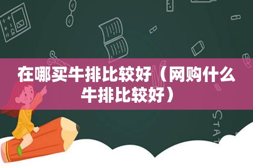 在哪买牛排比较好（网购什么牛排比较好）