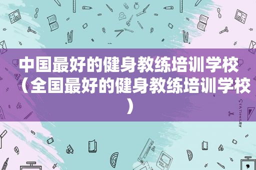 中国最好的健身教练培训学校（全国最好的健身教练培训学校）