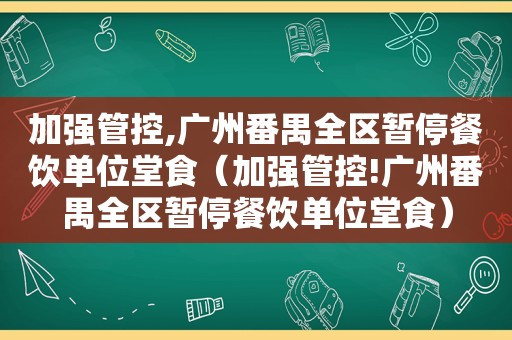 加强管控,广州番禺全区暂停餐饮单位堂食（加强管控!广州番禺全区暂停餐饮单位堂食）