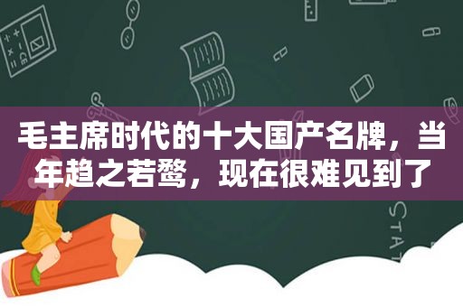 毛主席时代的十大国产名牌，当年趋之若鹜，现在很难见到了