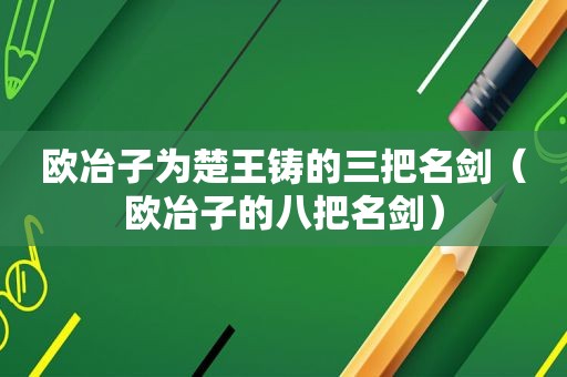 欧冶子为楚王铸的三把名剑（欧冶子的八把名剑）