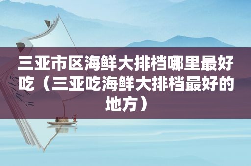 三亚市区海鲜大排档哪里最好吃（三亚吃海鲜大排档最好的地方）