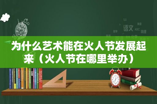 为什么艺术能在火人节发展起来（火人节在哪里举办）