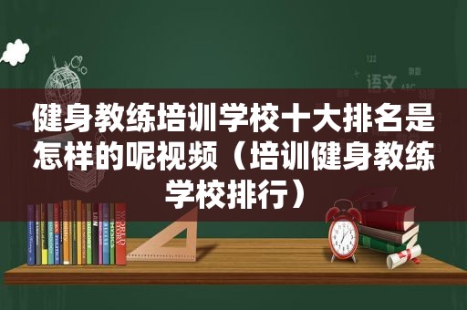 健身教练培训学校十大排名是怎样的呢视频（培训健身教练学校排行）