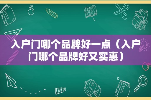 入户门哪个品牌好一点（入户门哪个品牌好又实惠）