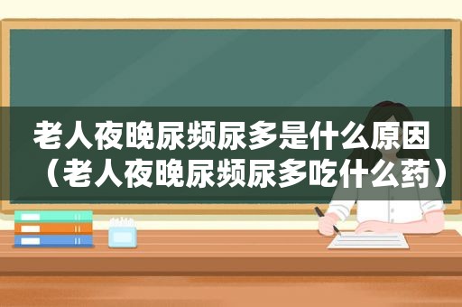 老人夜晚尿频尿多是什么原因（老人夜晚尿频尿多吃什么药）