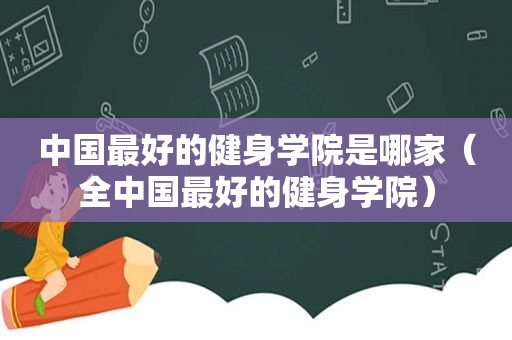 中国最好的健身学院是哪家（全中国最好的健身学院）