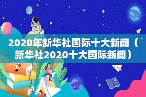 2020年新华社国际十大新闻（新华社2020十大国际新闻）