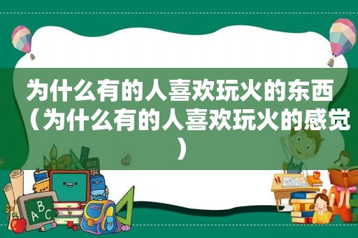 为什么有的人喜欢玩火的东西（为什么有的人喜欢玩火的感觉）