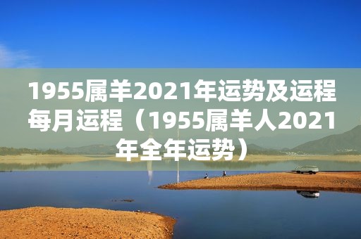 1955属羊2021年运势及运程每月运程（1955属羊人2021年全年运势）