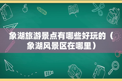 象湖旅游景点有哪些好玩的（象湖风景区在哪里）