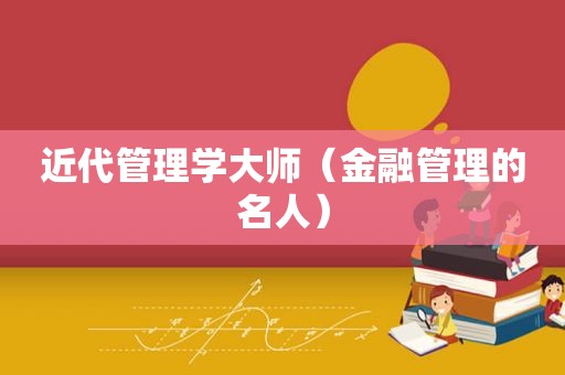 近代管理学大师（金融管理的名人）