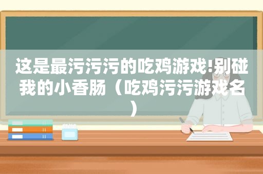 这是最污污污的吃鸡游戏!别碰我的小香肠（吃鸡污 *** 名）