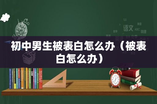 初中男生被表白怎么办（被表白怎么办）