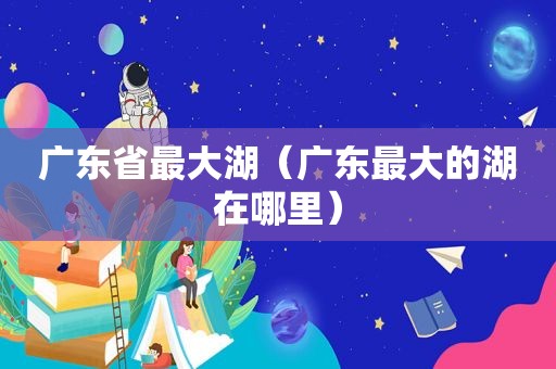 广东省最大湖（广东最大的湖在哪里）