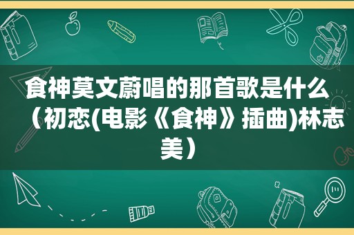 食神莫文蔚唱的那首歌是什么（初恋(电影《食神》插曲)林志美）