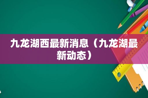 九龙湖西最新消息（九龙湖最新动态）