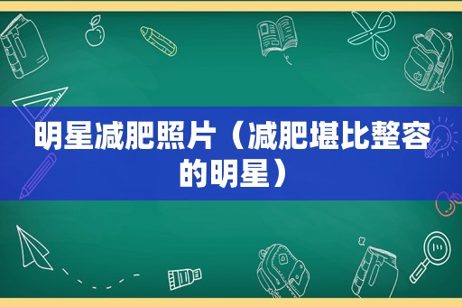 明星减肥照片（减肥堪比整容的明星）