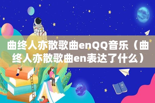 曲终人亦散歌曲enQQ音乐（曲终人亦散歌曲en表达了什么）