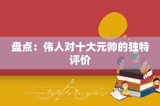 盘点：伟人对十大元帅的独特评价