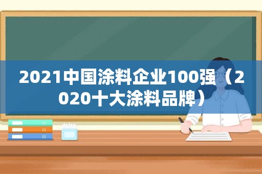 2021中国涂料企业100强（2020十大涂料品牌）