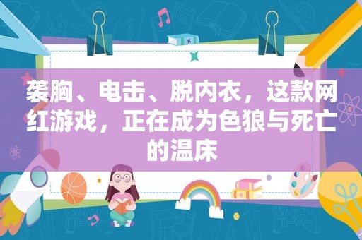 袭胸、电击、脱内衣，这款网红游戏，正在成为色狼与死亡的温床