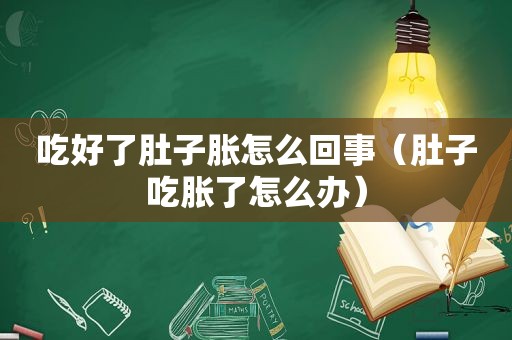 吃好了肚子胀怎么回事（肚子吃胀了怎么办）