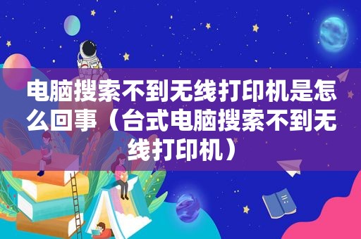 电脑搜索不到无线打印机是怎么回事（台式电脑搜索不到无线打印机）