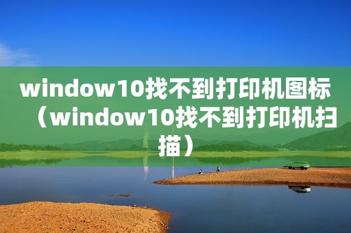 window10找不到打印机图标（window10找不到打印机扫描）