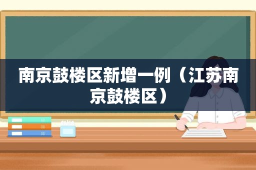 南京鼓楼区新增一例（江苏南京鼓楼区）