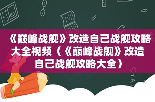 《巅峰战舰》改造自己战舰攻略大全视频（《巅峰战舰》改造自己战舰攻略大全）