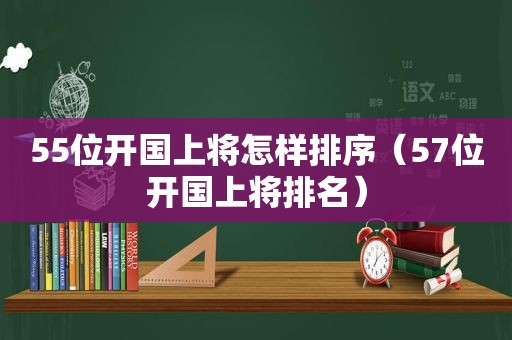 55位开国上将怎样排序（57位开国上将排名）