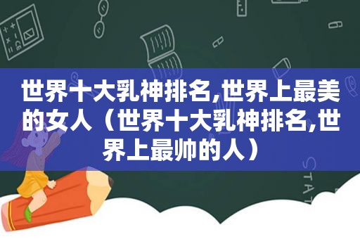 世界十 *** 神排名,世界上最美的女人（世界十 *** 神排名,世界上最帅的人）