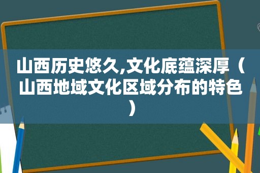 山西历史悠久,文化底蕴深厚（山西地域文化区域分布的特色）