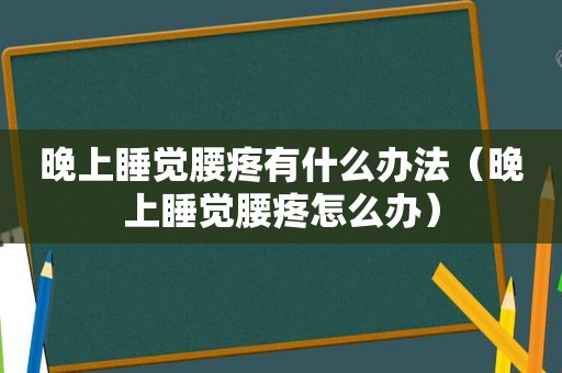 晚上睡觉腰疼有什么办法（晚上睡觉腰疼怎么办）