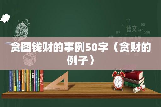 贪图钱财的事例50字（贪财的例子）