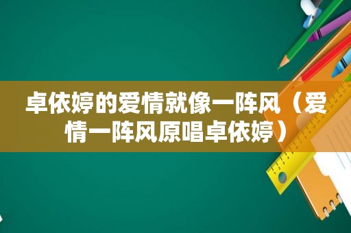 卓依婷的爱情就像一阵风（爱情一阵风原唱卓依婷）