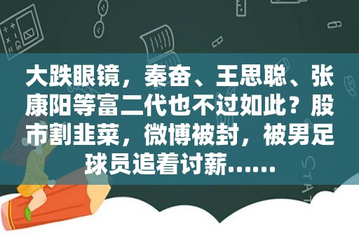 大跌眼镜，秦奋、王思聪、张康阳等富二代也不过如此？股市割韭菜，微博被封，被男足球员追着讨薪……