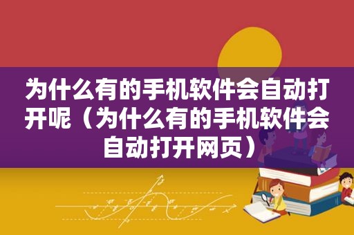 为什么有的手机软件会自动打开呢（为什么有的手机软件会自动打开网页）