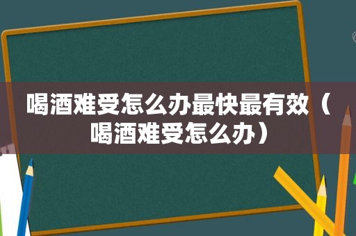 喝酒难受怎么办最快最有效（喝酒难受怎么办）