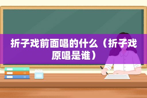 折子戏前面唱的什么（折子戏原唱是谁）