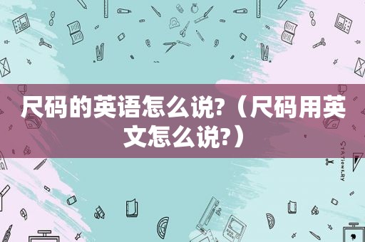 尺码的英语怎么说?（尺码用英文怎么说?）