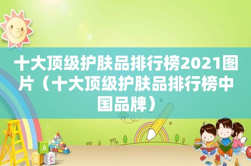 十大顶级护肤品排行榜2021图片（十大顶级护肤品排行榜中国品牌）