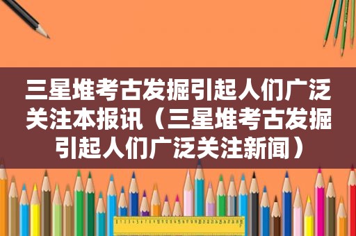 三星堆考古发掘引起人们广泛关注本报讯（三星堆考古发掘引起人们广泛关注新闻）