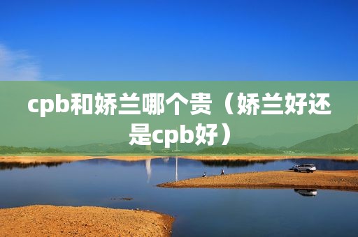 cpb和娇兰哪个贵（娇兰好还是cpb好）