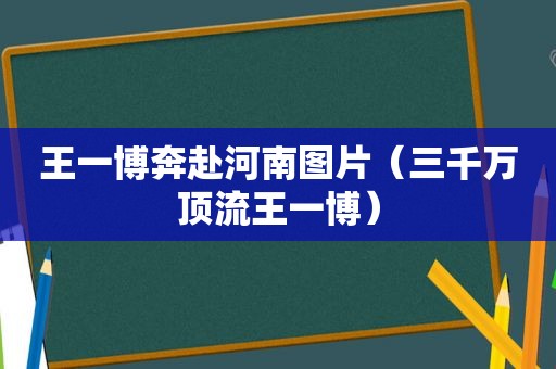 王一博奔赴河南图片（三千万顶流王一博）