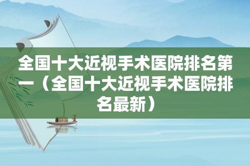 全国十大近视手术医院排名第一（全国十大近视手术医院排名最新）