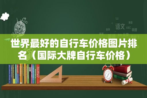 世界最好的自行车价格图片排名（国际大牌自行车价格）