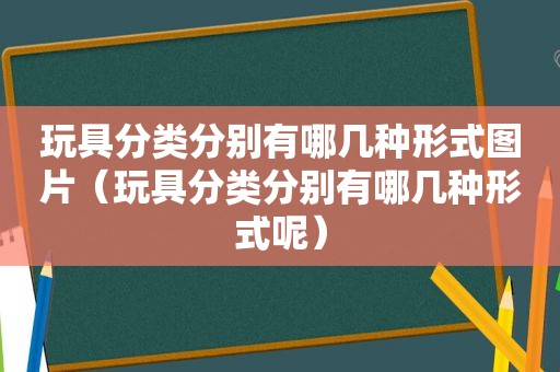 玩具分类分别有哪几种形式图片（玩具分类分别有哪几种形式呢）