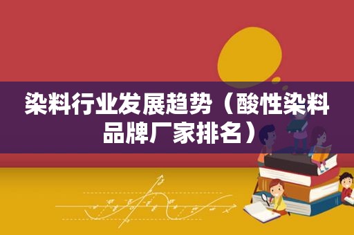 染料行业发展趋势（酸性染料品牌厂家排名）